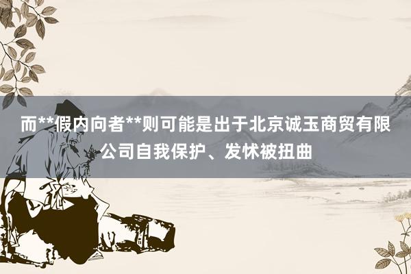 而**假内向者**则可能是出于北京诚玉商贸有限公司自我保护、发怵被扭曲