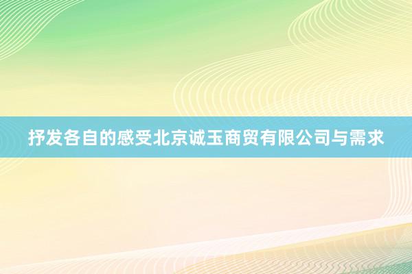抒发各自的感受北京诚玉商贸有限公司与需求
