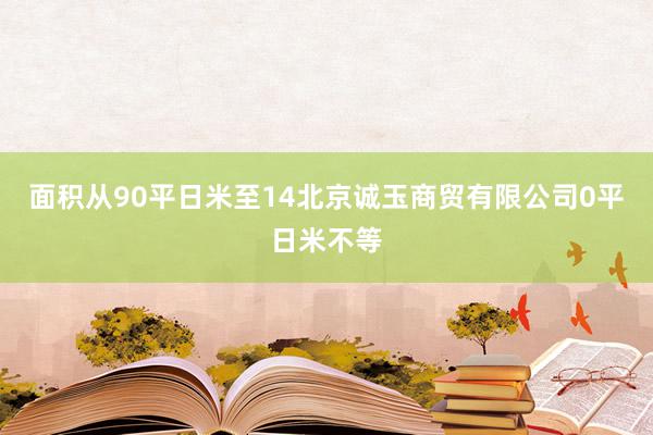 面积从90平日米至14北京诚玉商贸有限公司0平日米不等
