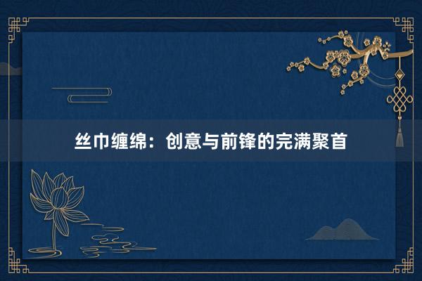 丝巾缠绵:创意与前锋的完满聚首